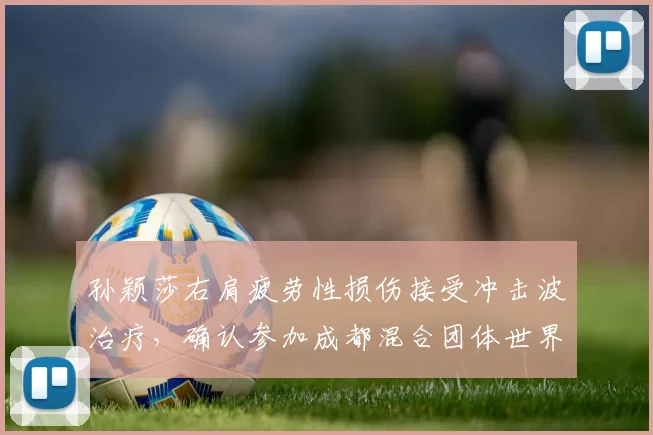孙颖莎右肩疲劳性损伤接受冲击波治疗，确认参加成都混合团体世界杯