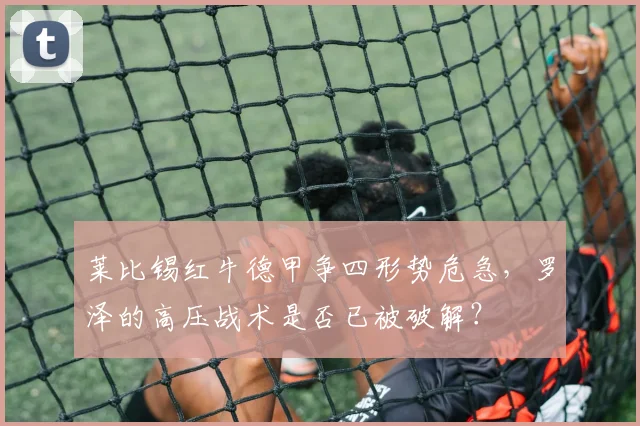 莱比锡红牛德甲争四形势危急,罗泽的高压战术是否已被破解?