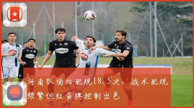河南队场均犯规18.5次，战术犯规频繁但红黄牌控制出色