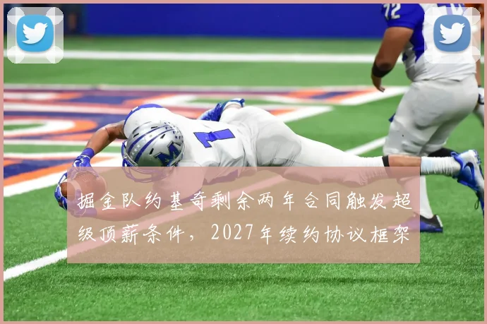 掘金队约基奇剩余两年合同触发超级顶薪条件，2027年续约协议框架初现