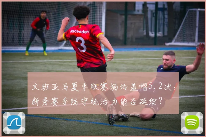 文班亚马夏季联赛场均盖帽5.2次，新秀赛季防守统治力能否延续？