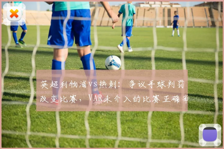 英超利物浦vs热刺：争议手球判罚改变比赛，VAR未介入的比赛正确率下降8%